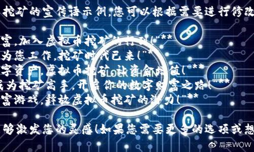 以下是几个虚拟币挖矿的宣传语示例，您可以根据需要进行修改和调整：

1. **“挖掘未来财富，加入虚拟币挖矿的行列！”**
2. **“让您的电脑为您工作，挖矿时代已来！”**
3. **“轻松获取数字资产，虚拟币挖矿，让资金增值！”**
4. **“从零开始，成为挖矿高手，开启你的数字财富之路！”**
5. **“升级你的财富游戏，释放虚拟币挖矿的潜力！”**

希望这些宣传语能够激发您的灵感！如果您需要更多的选项或想法，请随时告诉我。