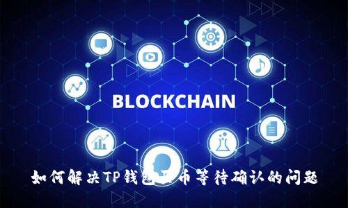 如何解决TP钱包买币等待确认的问题