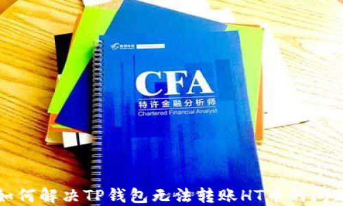 
如何解决TP钱包无法转账HT币的问题