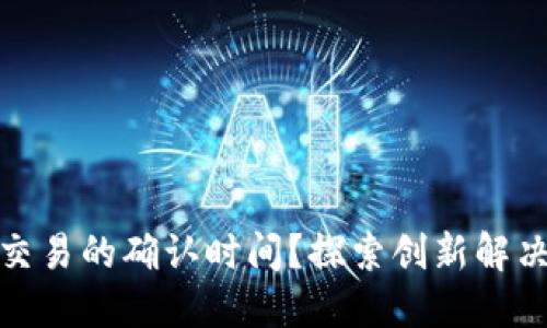 如何降低虚拟币交易的确认时间？探索创新解决方案与高效策略