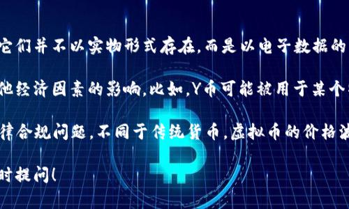 是的，Y币是一种虚拟货币。虚拟币通常是指基于区块链技术或其他加密技术创建的数字资产，它们并不以实物形式存在，而是以电子数据的形式存在于网络中。Y币可以用来进行在线交易、投资，或者在一些特定的平台上作为支付手段。

虚拟币的种类繁多，Y币可能属于多种不同类型，通常它们的价值会受到市场需求、供给以及其他经济因素的影响。比如，Y币可能被用于某个特定应用中的资产交换，或者被设计成某种游戏内的货币。

在考虑使用或投资虚拟货币时，非常重要的一点就是要了解其市场运作机制、潜在风险以及法律合规问题。不同于传统货币，虚拟币的价格波动可能非常剧烈，因此使用者应在充分了解的基础上做出决策。

如果你对Y币或其他虚拟币有更多具体的问题，例如如何获取、使用方法或影响因素等，欢迎随时提问！