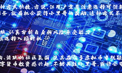 ностранный titleMyForex/MyForex  
小黑哥, 虚拟币, 加密货币, 投资理财/guanjianci  

一、小黑哥虚拟币概述  
在当今数字化的浪潮中，虚拟币作为一种新兴的投资工具，正在逐渐走入大众的视野。而“小黑哥虚拟币”作为一种独具特色的加密货币，其背后的理念、目的和市场运作机制引发了广泛关注。  

二、小黑哥虚拟币的创新点  
小黑哥虚拟币的推出，可以说是对传统加密货币的一次大胆创新。与比特币、以太坊等主流币种相比，小黑哥虚拟币在设计理念、技术架构，以及应用场景上都进行了独特的创新。  
首先，小黑哥虚拟币的核心理念是“人人平等，共享财富”。这一理念体现在其发行机制上，每位用户在参与网络维护时，都可以公平获得奖励，降低了普通用户参与虚拟货币交易的门槛。这种设计让每一个持币者都有机会通过参与生态系统，从而实现财富的增值。  
其次，在技术架构上，小黑哥虚拟币采用了先进的区块链技术，结合了智能合约功能。这意味着小黑哥可以为用户提供更为安全、透明和高效的交易服务。在未来，随着技术的不断发展，小黑哥虚拟币的交易速度和安全性将持续提升。  

三、市场表现与投资潜力  
小黑哥虚拟币自上市以来，市场表现亮眼，引起了投资者的热烈追捧。在上线的初期，其价格经过一轮小幅波动后，逐渐稳步上升，显示出强大的市场需求和投资潜力。  
投资者对小黑哥虚拟币的关注，源于其背后强大的团队和丰富的应用场景。团队成员均有丰富的区块链行业背景，这为小黑哥的未来发展奠定了坚实的基础。此外，小黑哥虚拟币的应用场景也在不断扩展，从最初的在线交易，到如今的多元化支付方式，它正逐渐渗透到我们的日常生活中。  
在未来的投资方向上，小黑哥不仅是一个简单的虚拟资产，更是一个具备长远发展前景的生态系统。投资者们不仅仅是购买一种虚拟资产，更是加入了一种价值观、一种新的生活方式。  

四、小黑哥社区的价值与发展前景  
小黑哥虚拟币的成功离不开其庞大且活跃的社区，这是其独特之处。与其他虚拟币的社区不同，小黑哥社区强调的是公平、分享和合作。用户们在社区中相互交流、分享投资经验，形成了一种良好的互动氛围。  
在社区内，用户不仅可以获取关于小黑哥虚拟币的最新消息，还可以参与到各种活动中，例如投资策略分享会、技术研讨交流等。这种社区氛围，让用户感受到归属感，同时也提升了小黑哥虚拟币的影响力。  
而展望未来，小黑哥社区的发展前景同样广阔。随着用户人数的不断增加，社区将不断壮大。未来，小黑哥虚拟币计划与更多行业进行合作，拓展其应用场景。例如，涉及电商、旅游、教育等多个领域。通过这些合作，小黑哥不仅能进一步提升其实际价值，也能为用户带来更多的便利。  

五、用户如何参与小黑哥虚拟币  
对于想要参与小黑哥虚拟币的用户来说，参与方式多种多样。首先，用户可以通过各大主流交易平台购买小黑哥虚拟币，这种方式快捷、方便，但用户需要注意选择可信赖的平台进行交易。  
其次，用户还可以通过参与小黑哥的社区活动，获取一些免费的虚拟币。例如，在某些特定的活动中，用户只需完成简单的任务，就有机会获得小黑哥的奖励。这种方式不仅增加了用户的参与感，同时也降低了新用户进入市场的门槛。  

六、风险与注意事项  
尽管小黑哥虚拟币展现出良好的市场前景，但投资虚拟币仍然存在一定的风险。因此，用户在参与投资前，需保持清醒的头脑，认真分析自身的风险承受能力。  
投资者在进行虚拟币交易时，需要关注市场走向、政策变动及市场情绪等。同时，应保持良好的投资心态，不要盲目跟风，谨慎选择入场时机。  

七、结语  
小黑哥虚拟币不仅仅是一种新兴的投资工具，更代表了一种全新的价值观与生活方式。其创新的设计理念、安全的技术架构、活跃的社区氛围，使其在众多虚拟币中脱颖而出。  
在未来的日子里，随着人们对虚拟货币认识的加深，小黑哥虚拟币将在更多地方得到应用，展现出更大的潜力。如果你对数字货币投资感兴趣，不妨关注小黑哥，或许会带给你意想不到的惊喜。